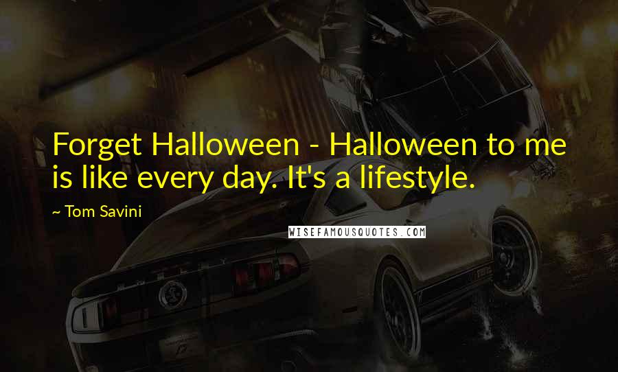 Tom Savini Quotes: Forget Halloween - Halloween to me is like every day. It's a lifestyle.