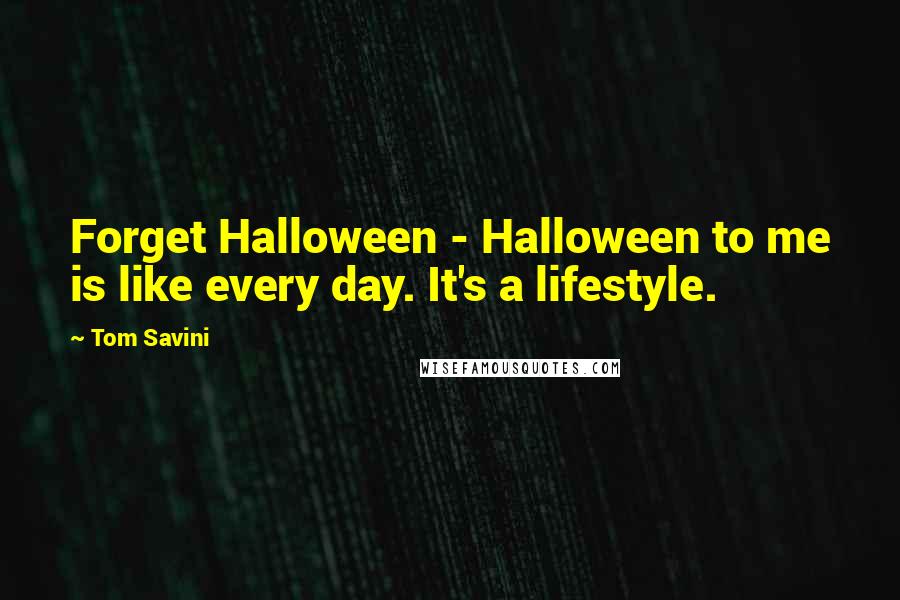 Tom Savini Quotes: Forget Halloween - Halloween to me is like every day. It's a lifestyle.