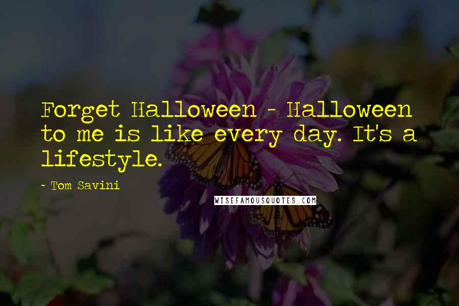 Tom Savini Quotes: Forget Halloween - Halloween to me is like every day. It's a lifestyle.