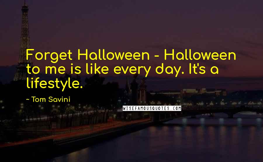 Tom Savini Quotes: Forget Halloween - Halloween to me is like every day. It's a lifestyle.