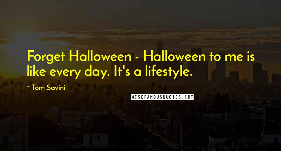 Tom Savini Quotes: Forget Halloween - Halloween to me is like every day. It's a lifestyle.