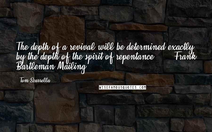 Tom Scarrella Quotes: The depth of a revival will be determined exactly by the depth of the spirit of repentance." - Frank Bartleman Mailing