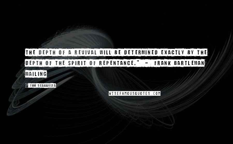 Tom Scarrella Quotes: The depth of a revival will be determined exactly by the depth of the spirit of repentance."  -  Frank Bartleman Mailing