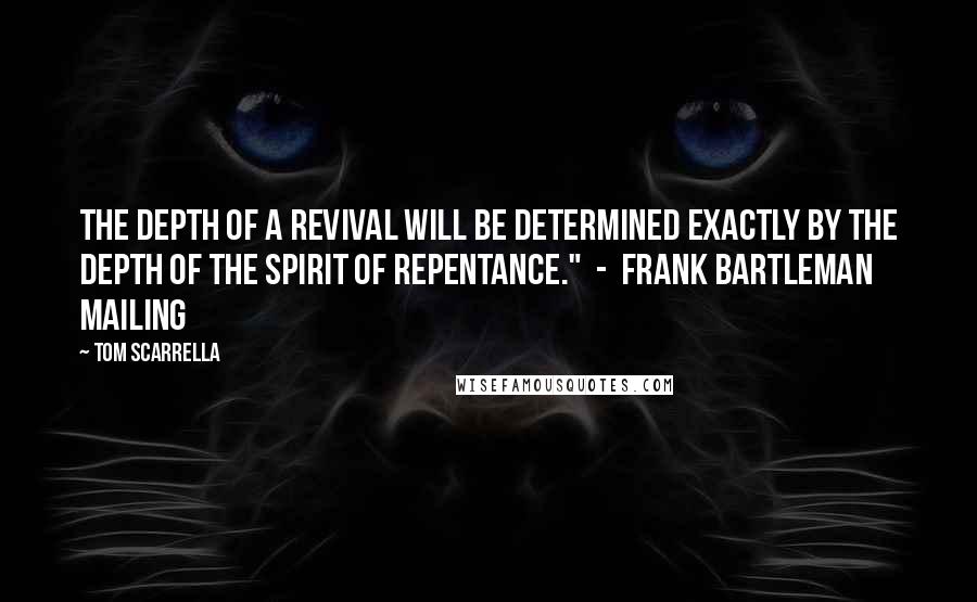 Tom Scarrella Quotes: The depth of a revival will be determined exactly by the depth of the spirit of repentance." - Frank Bartleman Mailing