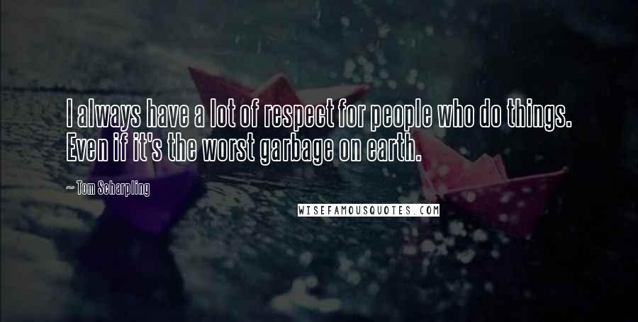 Tom Scharpling Quotes: I always have a lot of respect for people who do things. Even if it's the worst garbage on earth.