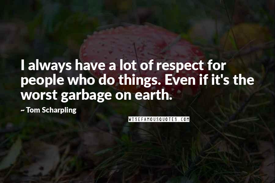 Tom Scharpling Quotes: I always have a lot of respect for people who do things. Even if it's the worst garbage on earth.