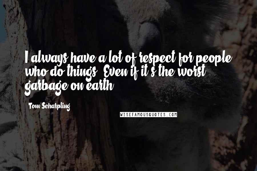 Tom Scharpling Quotes: I always have a lot of respect for people who do things. Even if it's the worst garbage on earth.