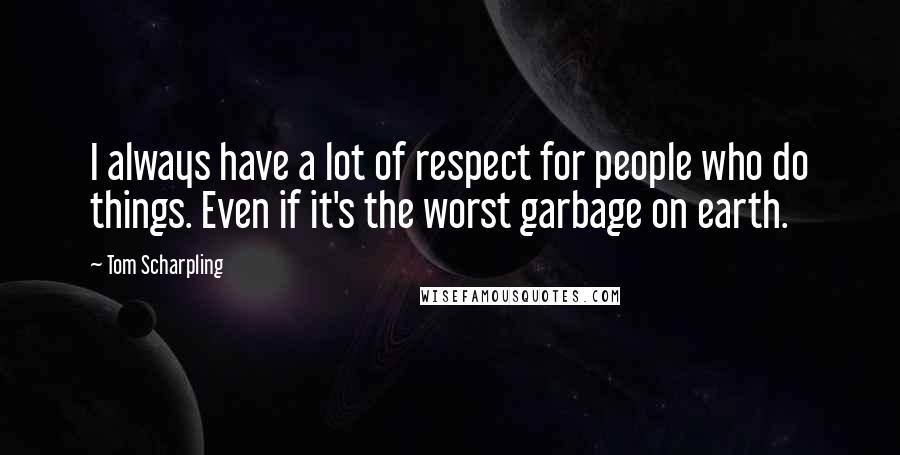 Tom Scharpling Quotes: I always have a lot of respect for people who do things. Even if it's the worst garbage on earth.