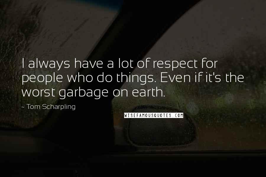 Tom Scharpling Quotes: I always have a lot of respect for people who do things. Even if it's the worst garbage on earth.