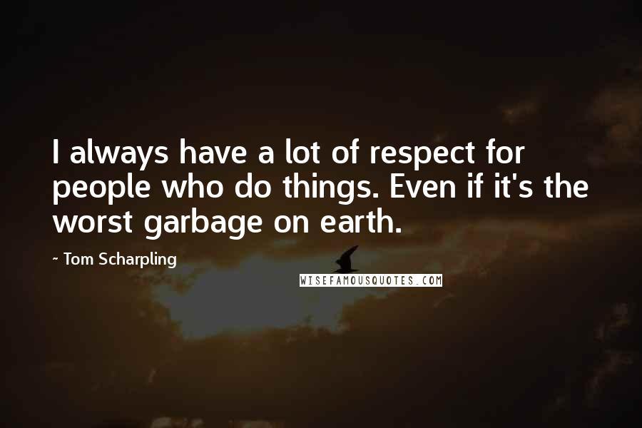 Tom Scharpling Quotes: I always have a lot of respect for people who do things. Even if it's the worst garbage on earth.