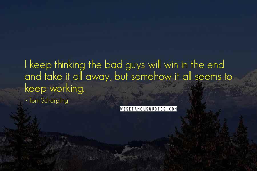 Tom Scharpling Quotes: I keep thinking the bad guys will win in the end and take it all away, but somehow it all seems to keep working.