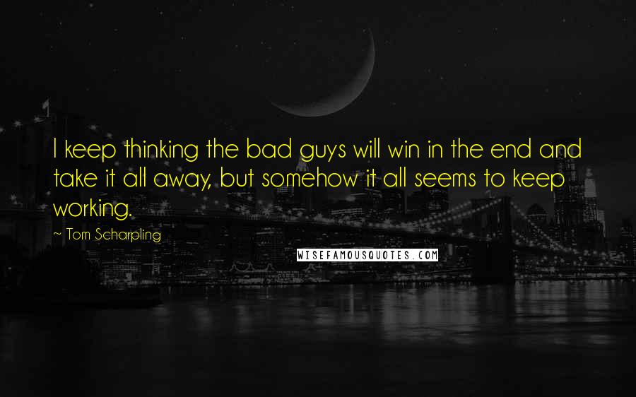 Tom Scharpling Quotes: I keep thinking the bad guys will win in the end and take it all away, but somehow it all seems to keep working.