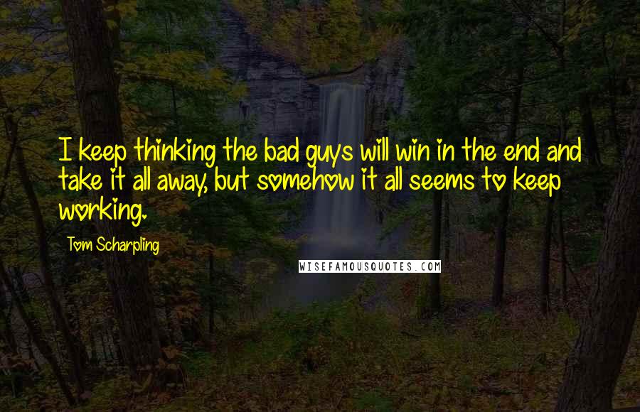 Tom Scharpling Quotes: I keep thinking the bad guys will win in the end and take it all away, but somehow it all seems to keep working.