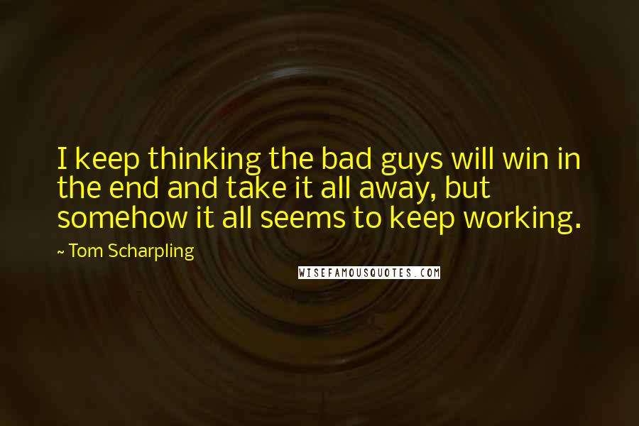 Tom Scharpling Quotes: I keep thinking the bad guys will win in the end and take it all away, but somehow it all seems to keep working.