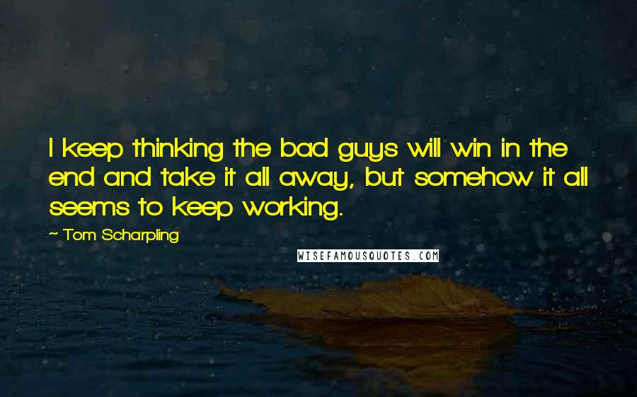 Tom Scharpling Quotes: I keep thinking the bad guys will win in the end and take it all away, but somehow it all seems to keep working.