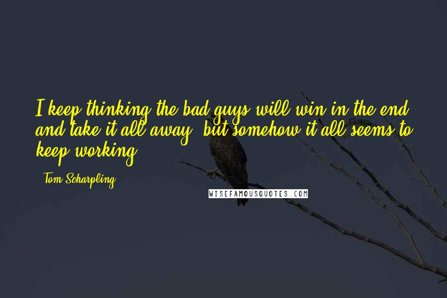 Tom Scharpling Quotes: I keep thinking the bad guys will win in the end and take it all away, but somehow it all seems to keep working.