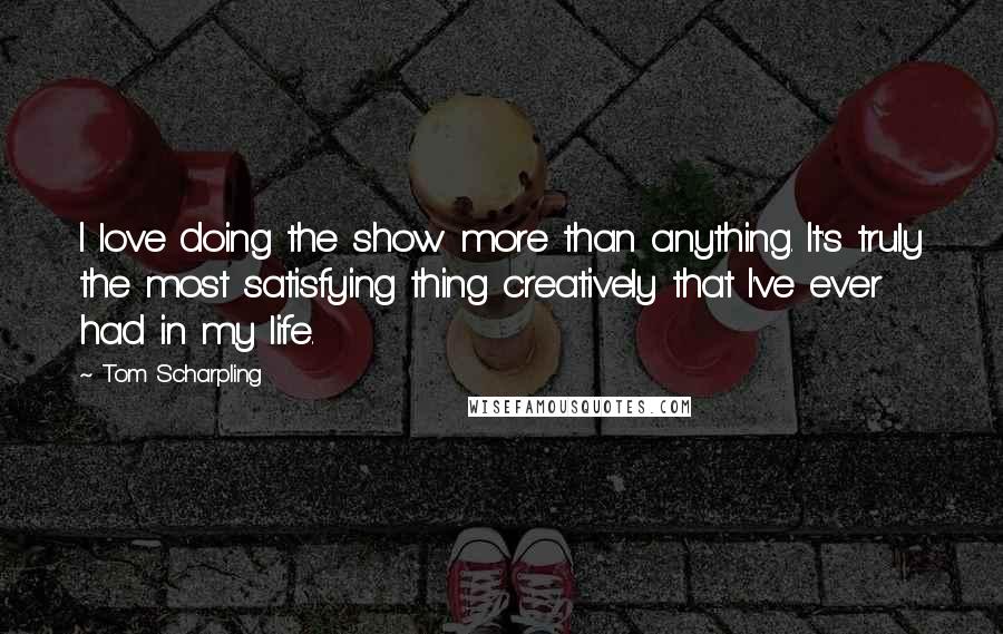 Tom Scharpling Quotes: I love doing the show more than anything. It's truly the most satisfying thing creatively that I've ever had in my life.