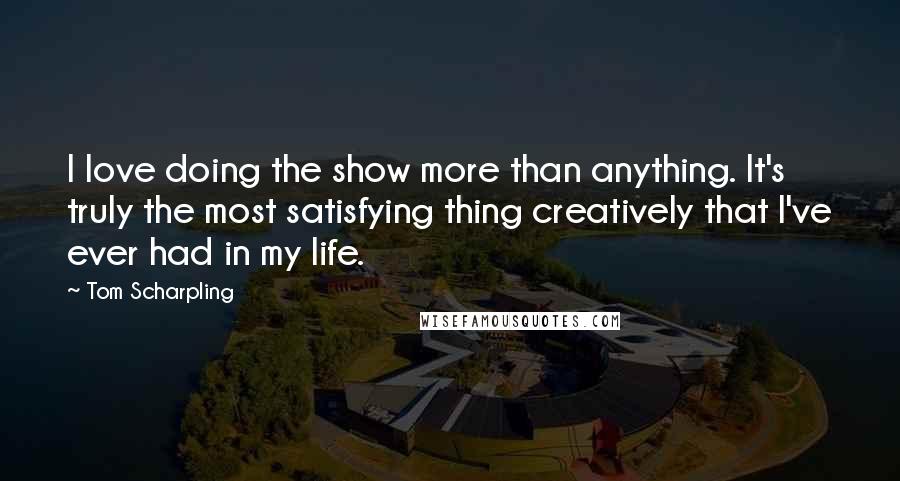 Tom Scharpling Quotes: I love doing the show more than anything. It's truly the most satisfying thing creatively that I've ever had in my life.