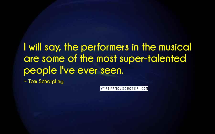 Tom Scharpling Quotes: I will say, the performers in the musical are some of the most super-talented people I've ever seen.