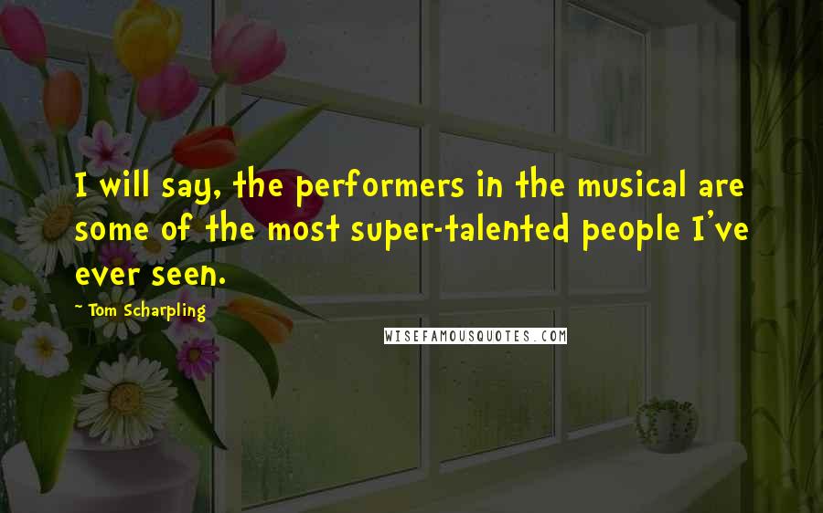 Tom Scharpling Quotes: I will say, the performers in the musical are some of the most super-talented people I've ever seen.