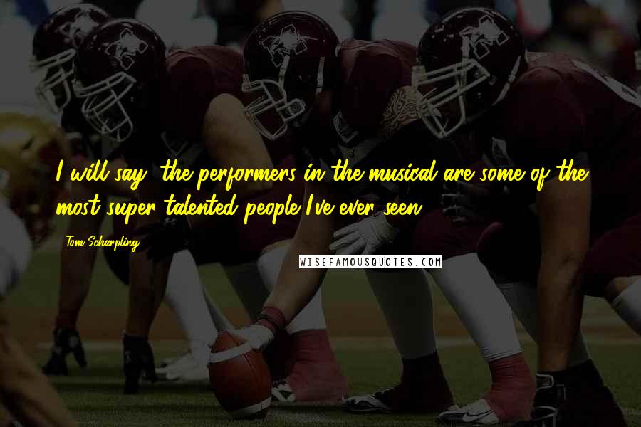 Tom Scharpling Quotes: I will say, the performers in the musical are some of the most super-talented people I've ever seen.