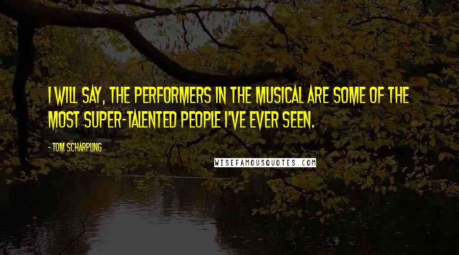 Tom Scharpling Quotes: I will say, the performers in the musical are some of the most super-talented people I've ever seen.