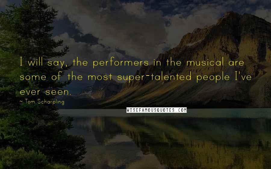Tom Scharpling Quotes: I will say, the performers in the musical are some of the most super-talented people I've ever seen.