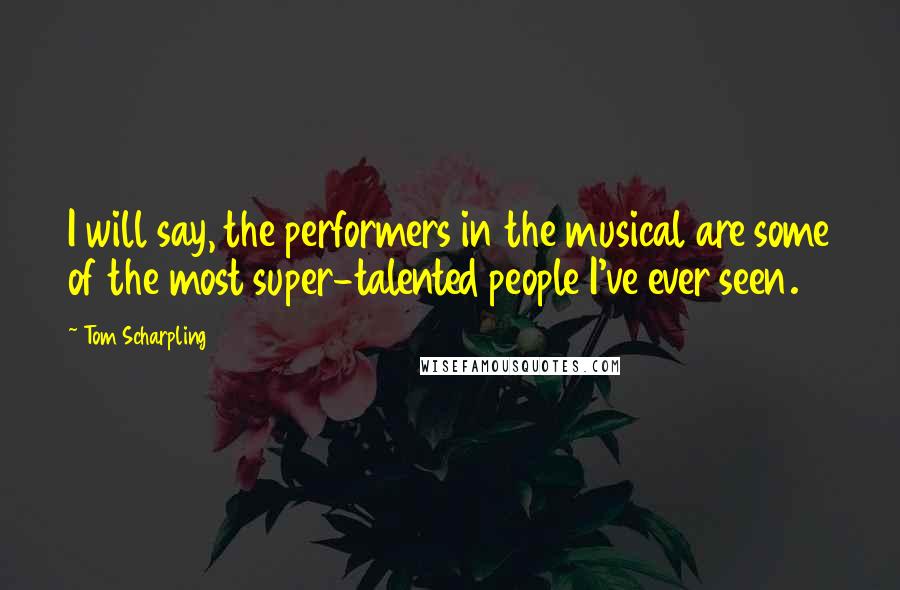 Tom Scharpling Quotes: I will say, the performers in the musical are some of the most super-talented people I've ever seen.