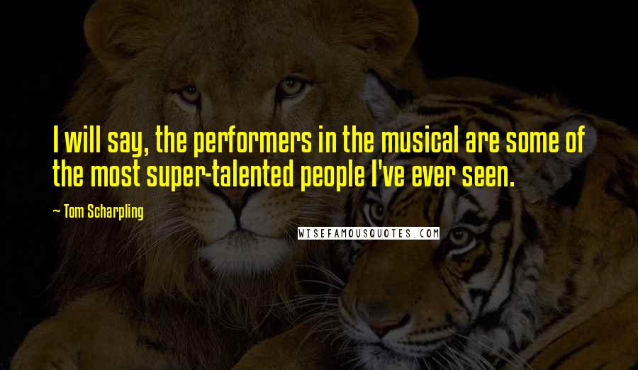 Tom Scharpling Quotes: I will say, the performers in the musical are some of the most super-talented people I've ever seen.