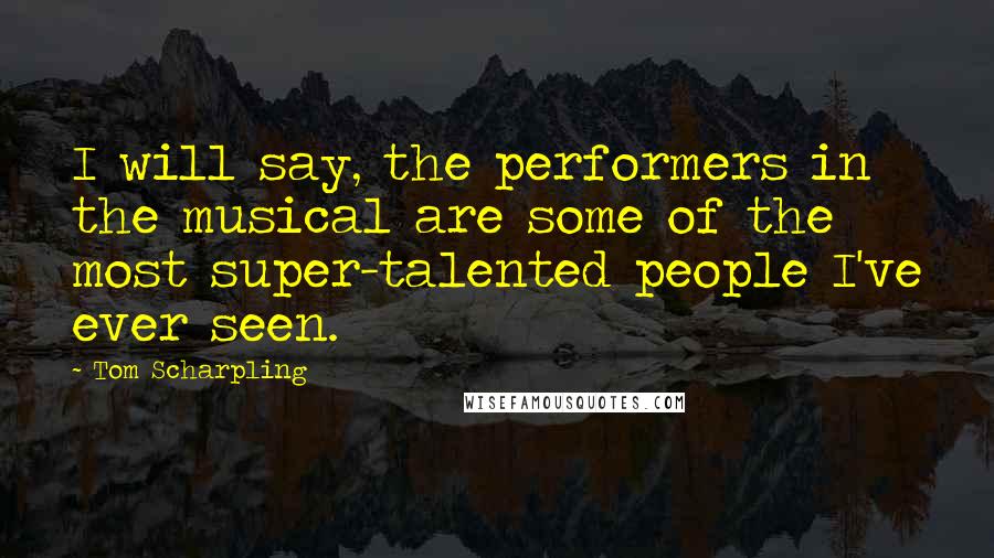 Tom Scharpling Quotes: I will say, the performers in the musical are some of the most super-talented people I've ever seen.