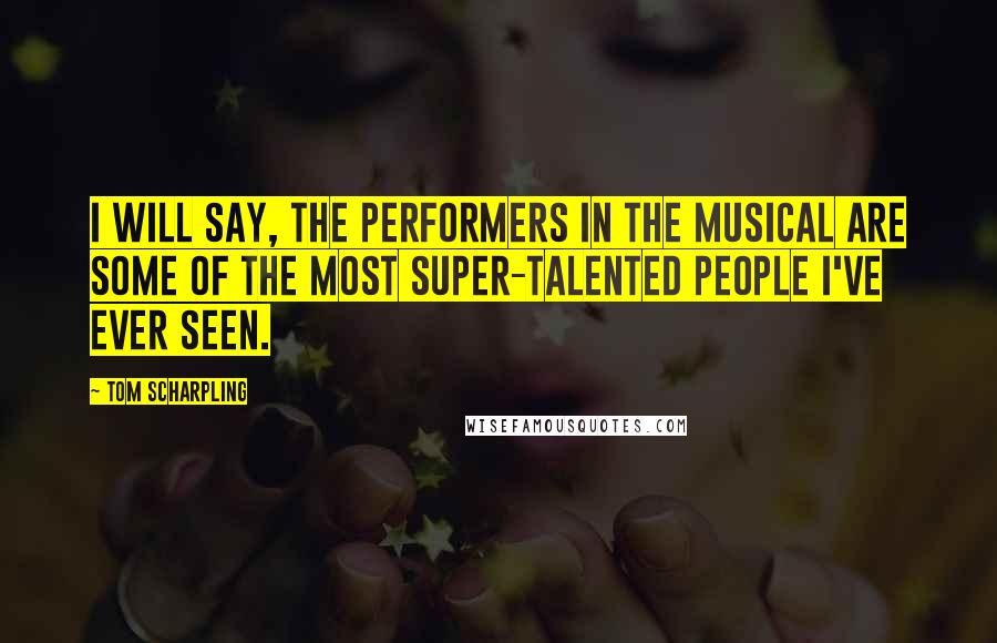 Tom Scharpling Quotes: I will say, the performers in the musical are some of the most super-talented people I've ever seen.