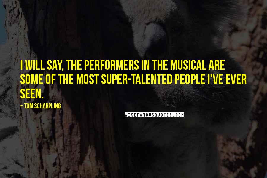 Tom Scharpling Quotes: I will say, the performers in the musical are some of the most super-talented people I've ever seen.