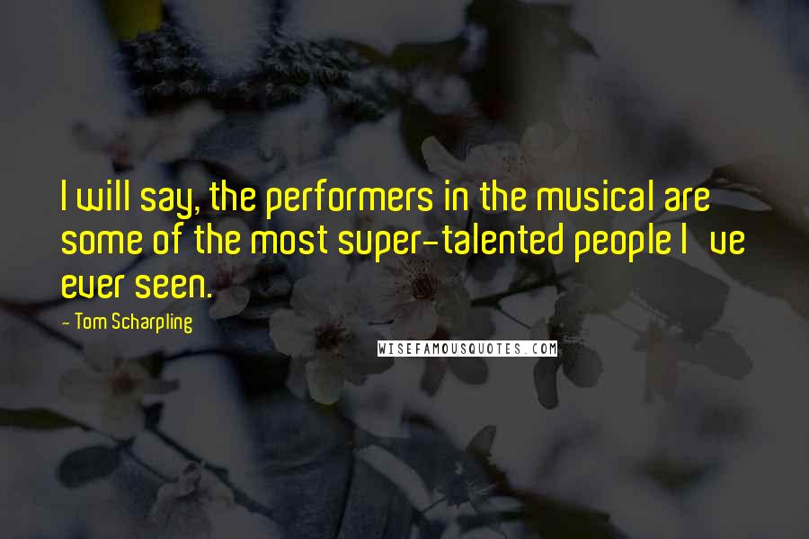 Tom Scharpling Quotes: I will say, the performers in the musical are some of the most super-talented people I've ever seen.