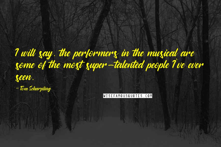 Tom Scharpling Quotes: I will say, the performers in the musical are some of the most super-talented people I've ever seen.