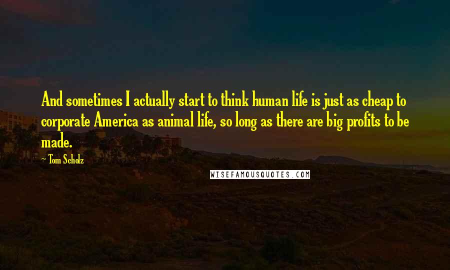 Tom Scholz Quotes: And sometimes I actually start to think human life is just as cheap to corporate America as animal life, so long as there are big profits to be made.