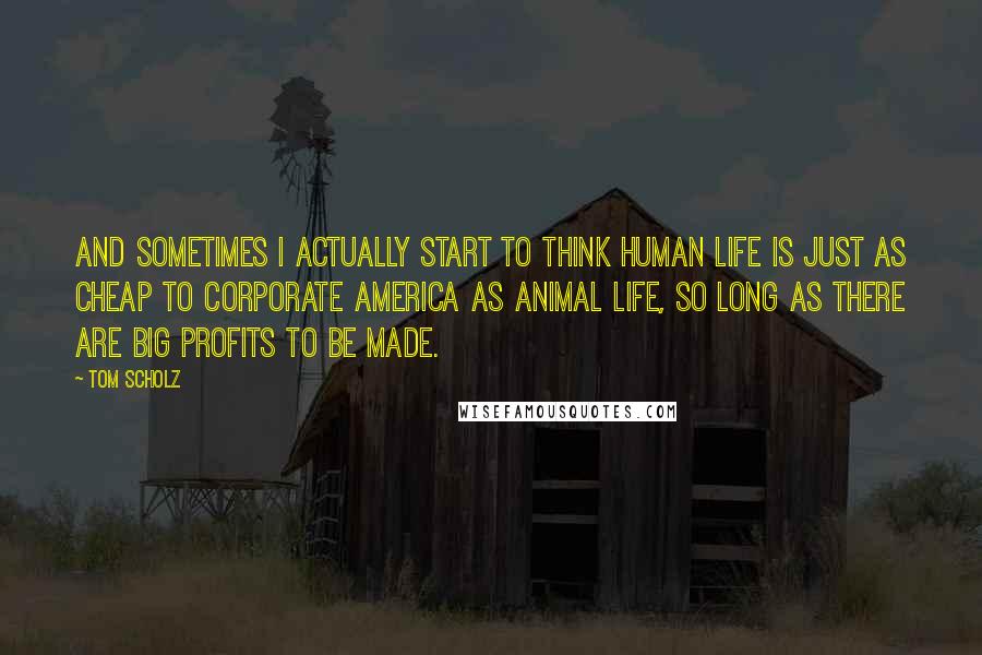 Tom Scholz Quotes: And sometimes I actually start to think human life is just as cheap to corporate America as animal life, so long as there are big profits to be made.