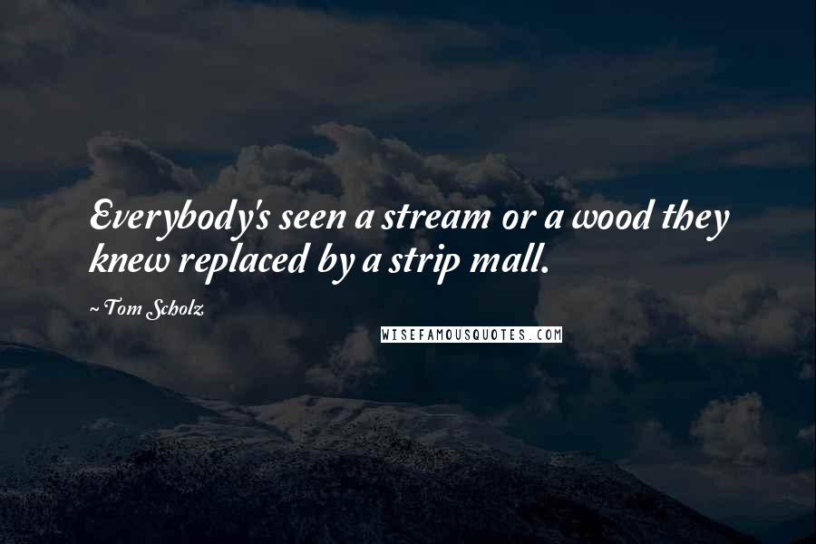 Tom Scholz Quotes: Everybody's seen a stream or a wood they knew replaced by a strip mall.