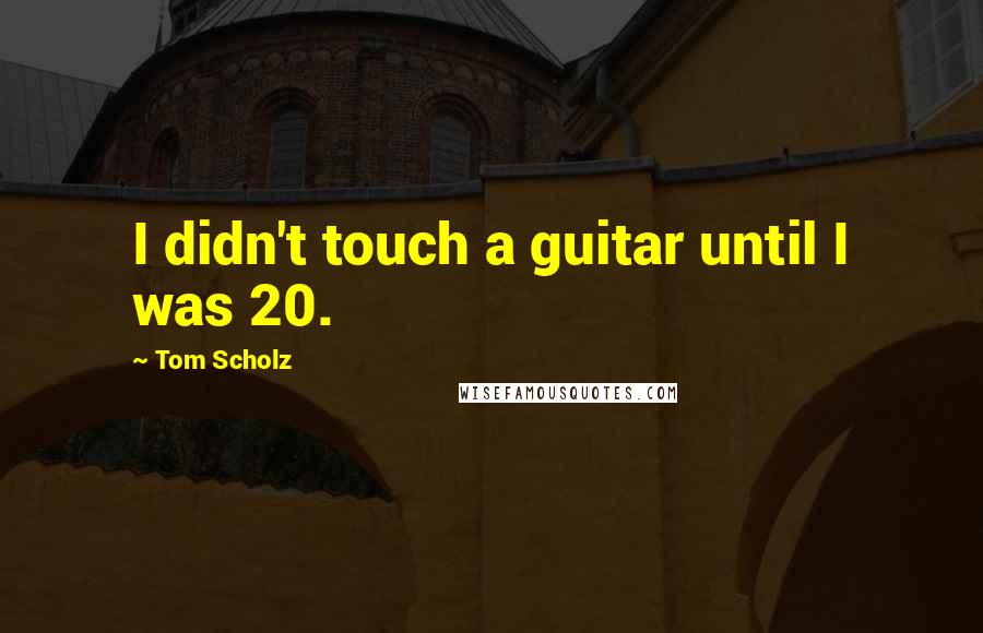 Tom Scholz Quotes: I didn't touch a guitar until I was 20.