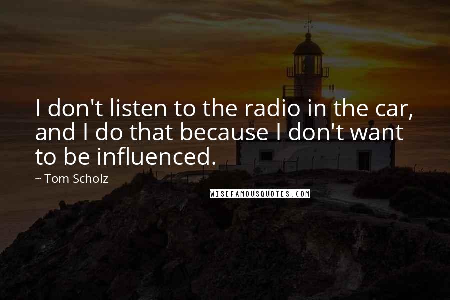 Tom Scholz Quotes: I don't listen to the radio in the car, and I do that because I don't want to be influenced.