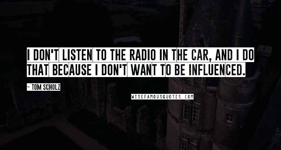 Tom Scholz Quotes: I don't listen to the radio in the car, and I do that because I don't want to be influenced.