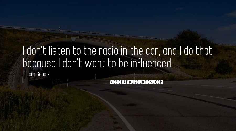 Tom Scholz Quotes: I don't listen to the radio in the car, and I do that because I don't want to be influenced.