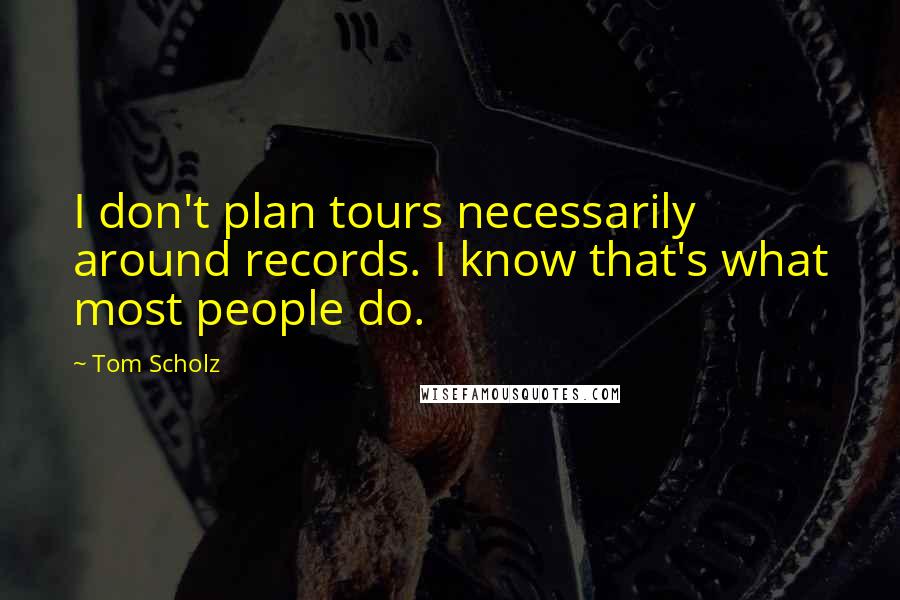 Tom Scholz Quotes: I don't plan tours necessarily around records. I know that's what most people do.