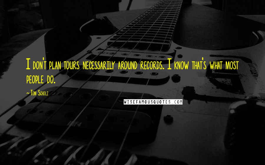 Tom Scholz Quotes: I don't plan tours necessarily around records. I know that's what most people do.