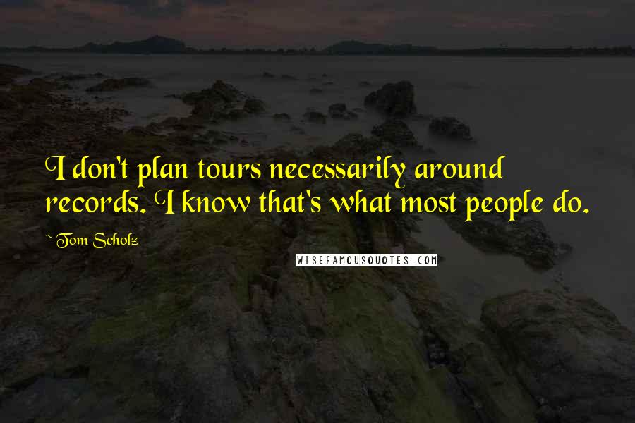 Tom Scholz Quotes: I don't plan tours necessarily around records. I know that's what most people do.