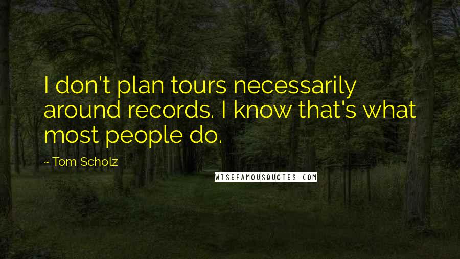 Tom Scholz Quotes: I don't plan tours necessarily around records. I know that's what most people do.