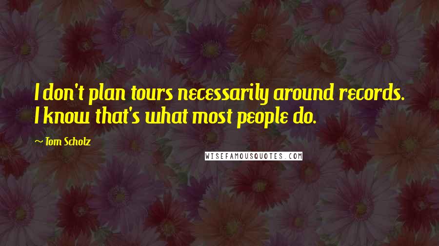 Tom Scholz Quotes: I don't plan tours necessarily around records. I know that's what most people do.