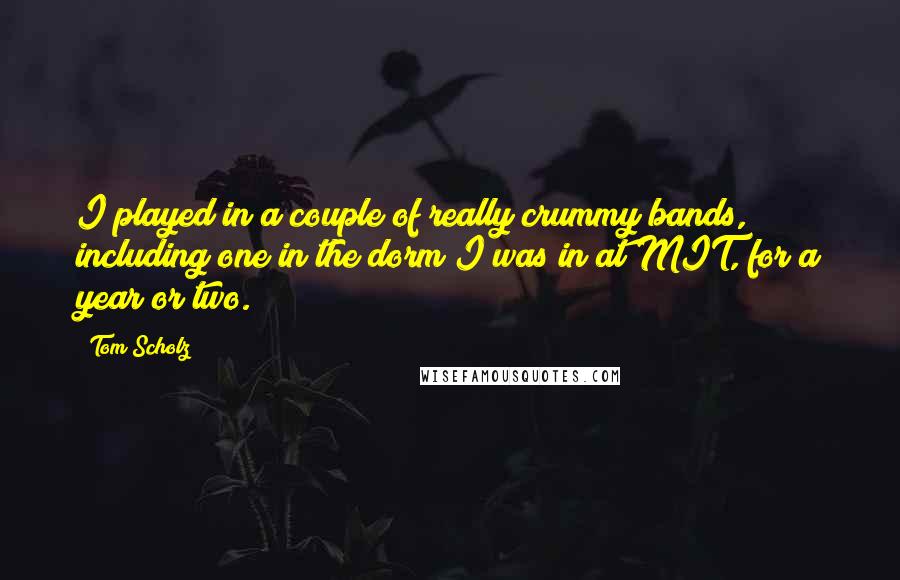 Tom Scholz Quotes: I played in a couple of really crummy bands, including one in the dorm I was in at MIT, for a year or two.