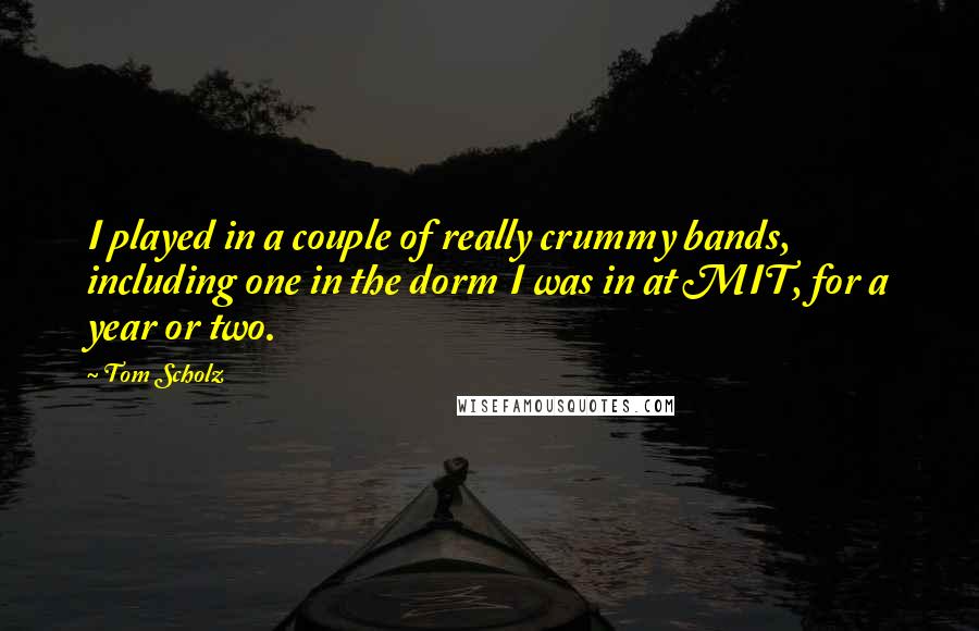 Tom Scholz Quotes: I played in a couple of really crummy bands, including one in the dorm I was in at MIT, for a year or two.