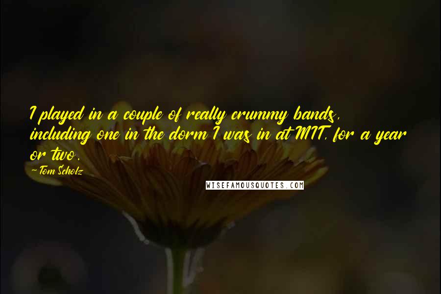 Tom Scholz Quotes: I played in a couple of really crummy bands, including one in the dorm I was in at MIT, for a year or two.
