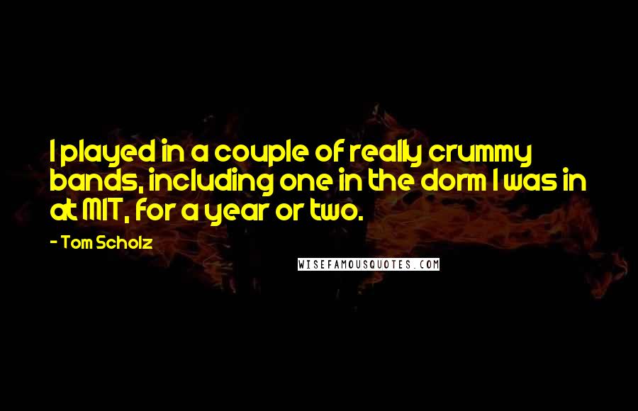 Tom Scholz Quotes: I played in a couple of really crummy bands, including one in the dorm I was in at MIT, for a year or two.
